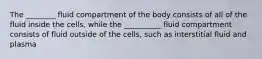 The ________ fluid compartment of the body consists of all of the fluid inside the cells, while the __________ fluid compartment consists of fluid outside of the cells, such as interstitial fluid and plasma