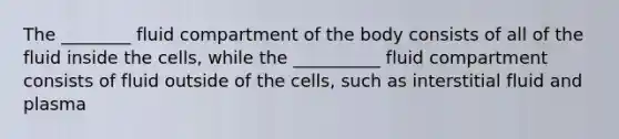 The ________ fluid compartment of the body consists of all of the fluid inside the cells, while the __________ fluid compartment consists of fluid outside of the cells, such as interstitial fluid and plasma