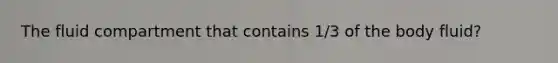 The fluid compartment that contains 1/3 of the body fluid?