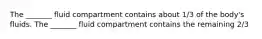 The _______ fluid compartment contains about 1/3 of the body's fluids. The _______ fluid compartment contains the remaining 2/3