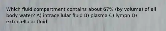 Which fluid compartment contains about 67% (by volume) of all body water? A) intracellular fluid B) plasma C) lymph D) extracellular fluid