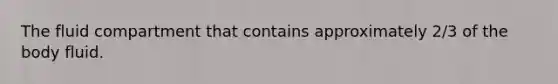 The fluid compartment that contains approximately 2/3 of the body fluid.