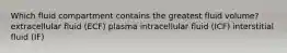 Which fluid compartment contains the greatest fluid volume? extracellular fluid (ECF) plasma intracellular fluid (ICF) interstitial fluid (IF)