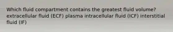 Which fluid compartment contains the greatest fluid volume? extracellular fluid (ECF) plasma intracellular fluid (ICF) interstitial fluid (IF)