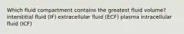 Which fluid compartment contains the greatest fluid volume? interstitial fluid (IF) extracellular fluid (ECF) plasma intracellular fluid (ICF)