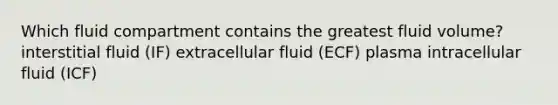 Which fluid compartment contains the greatest fluid volume? interstitial fluid (IF) extracellular fluid (ECF) plasma intracellular fluid (ICF)