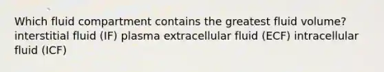 Which fluid compartment contains the greatest fluid volume? interstitial fluid (IF) plasma extracellular fluid (ECF) intracellular fluid (ICF)