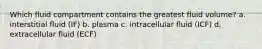 Which fluid compartment contains the greatest fluid volume? a. interstitial fluid (IF) b. plasma c. intracellular fluid (ICF) d. extracellular fluid (ECF)