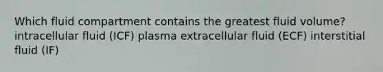 Which fluid compartment contains the greatest fluid volume? intracellular fluid (ICF) plasma extracellular fluid (ECF) interstitial fluid (IF)