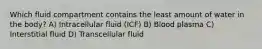 Which fluid compartment contains the least amount of water in the body? A) Intracellular fluid (ICF) B) Blood plasma C) Interstitial fluid D) Transcellular fluid