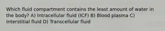 Which fluid compartment contains the least amount of water in the body? A) Intracellular fluid (ICF) B) Blood plasma C) Interstitial fluid D) Transcellular fluid