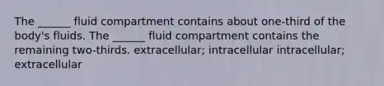 The ______ fluid compartment contains about one-third of the body's fluids. The ______ fluid compartment contains the remaining two-thirds. extracellular; intracellular intracellular; extracellular