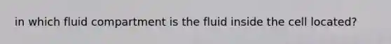 in which fluid compartment is the fluid inside the cell located?