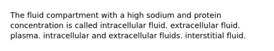 The fluid compartment with a high sodium and protein concentration is called intracellular fluid. extracellular fluid. plasma. intracellular and extracellular fluids. interstitial fluid.