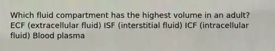 Which fluid compartment has the highest volume in an adult? ECF (extracellular fluid) ISF (interstitial fluid) ICF (intracellular fluid) Blood plasma