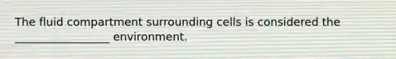 The fluid compartment surrounding cells is considered the _________________ environment.