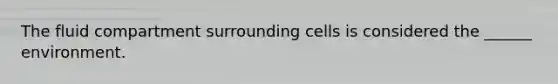 The fluid compartment surrounding cells is considered the ______ environment.