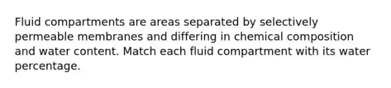 Fluid compartments are areas separated by selectively permeable membranes and differing in chemical composition and water content. Match each fluid compartment with its water percentage.