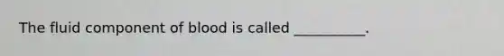 The fluid component of blood is called __________.