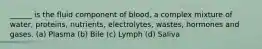 ______ is the fluid component of blood, a complex mixture of water, proteins, nutrients, electrolytes, wastes, hormones and gases. (a) Plasma (b) Bile (c) Lymph (d) Saliva