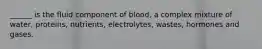 ______ is the fluid component of blood, a complex mixture of water, proteins, nutrients, electrolytes, wastes, hormones and gases.