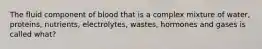 The fluid component of blood that is a complex mixture of water, proteins, nutrients, electrolytes, wastes, hormones and gases is called what?