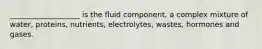 ___________________ is the fluid component, a complex mixture of water, proteins, nutrients, electrolytes, wastes, hormones and gases.