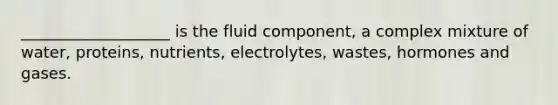 ___________________ is the fluid component, a complex mixture of water, proteins, nutrients, electrolytes, wastes, hormones and gases.