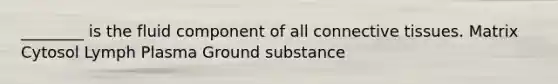 ________ is the fluid component of all connective tissues. Matrix Cytosol Lymph Plasma Ground substance