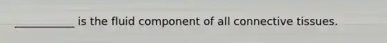 ___________ is the fluid component of all connective tissues.