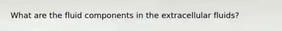 What are the fluid components in the extracellular fluids?