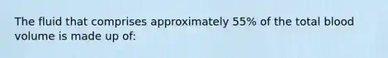 The fluid that comprises approximately 55% of the total blood volume is made up of: