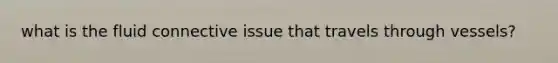 what is the fluid connective issue that travels through vessels?