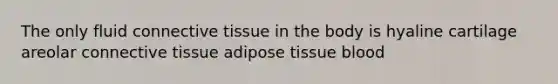 The only fluid connective tissue in the body is hyaline cartilage areolar connective tissue adipose tissue blood