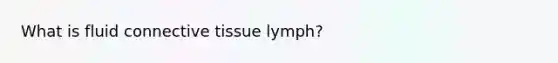 What is fluid connective tissue lymph?