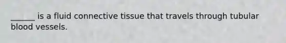 ______ is a fluid connective tissue that travels through tubular blood vessels.