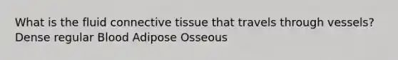 What is the fluid connective tissue that travels through vessels? Dense regular Blood Adipose Osseous