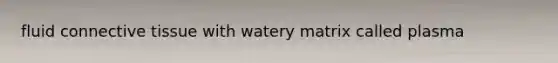 fluid connective tissue with watery matrix called plasma