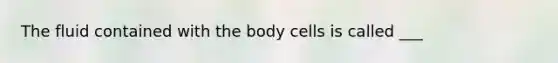 The fluid contained with the body cells is called ___