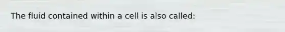 The fluid contained within a cell is also called: