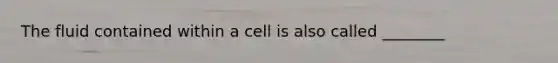 The fluid contained within a cell is also called ________