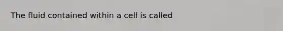 The fluid contained within a cell is called