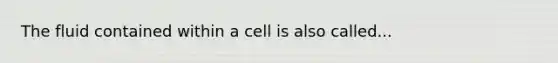 The fluid contained within a cell is also called...