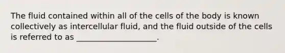 The fluid contained within all of the cells of the body is known collectively as intercellular fluid, and the fluid outside of the cells is referred to as ____________________.