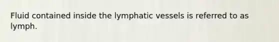 Fluid contained inside the lymphatic vessels is referred to as lymph.