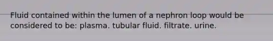 Fluid contained within the lumen of a nephron loop would be considered to be: plasma. tubular fluid. filtrate. urine.