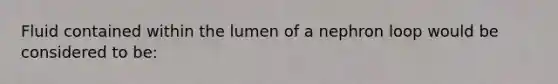 Fluid contained within the lumen of a nephron loop would be considered to be: