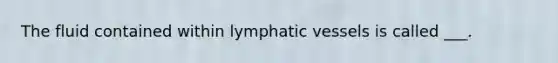 The fluid contained within <a href='https://www.questionai.com/knowledge/ki6sUebkzn-lymphatic-vessels' class='anchor-knowledge'>lymphatic vessels</a> is called ___.