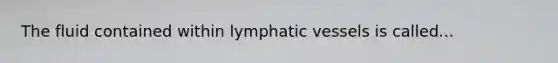 The fluid contained within lymphatic vessels is called...