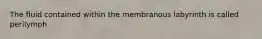 The fluid contained within the membranous labyrinth is called perilymph